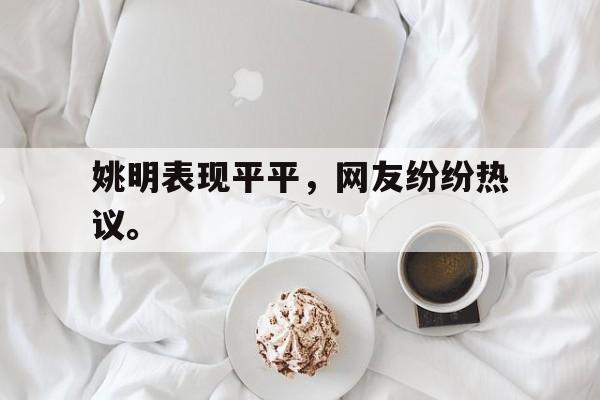 开云电子-姚明表现平平，网友纷纷热议。