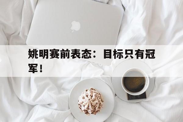 开云网页-姚明赛前表态：目标只有冠军！
