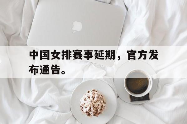 开云电子-中国女排赛事延期，官方发布通告。