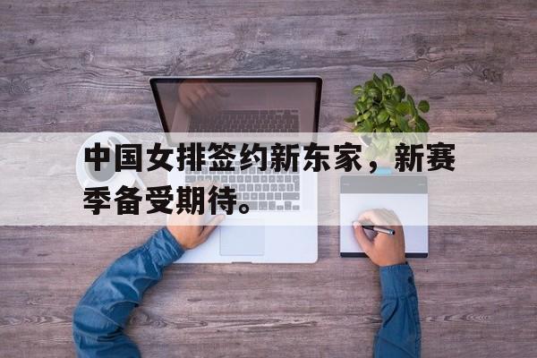 开云电子-中国女排签约新东家，新赛季备受期待。
