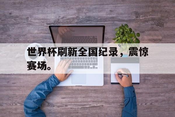 开云online-世界杯刷新全国纪录，震惊赛场。