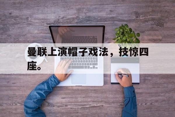 开云登录入口-曼联上演帽子戏法，技惊四座。