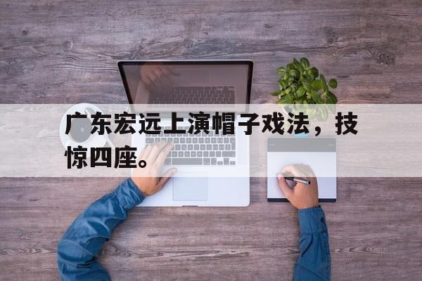 开云网页-广东宏远上演帽子戏法，技惊四座。