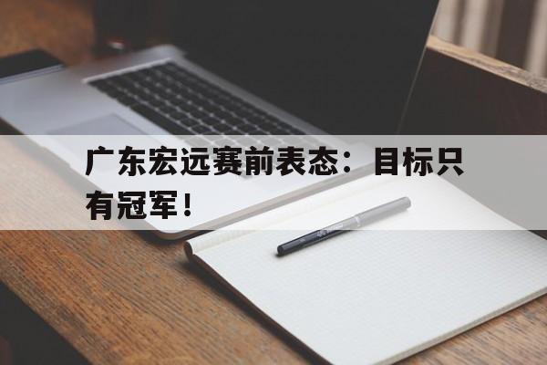 开云电子-广东宏远赛前表态：目标只有冠军！