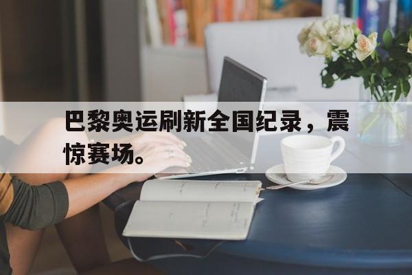 开云online-巴黎奥运刷新全国纪录，震惊赛场。