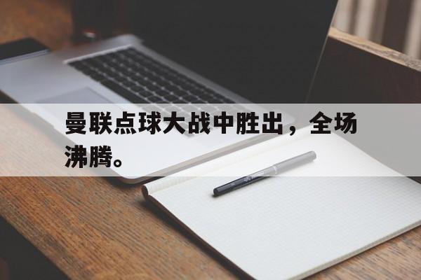 开云online-曼联点球大战中胜出，全场沸腾。