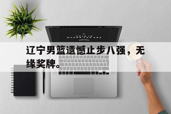 开云登录入口-辽宁男篮遗憾止步八强，无缘奖牌。