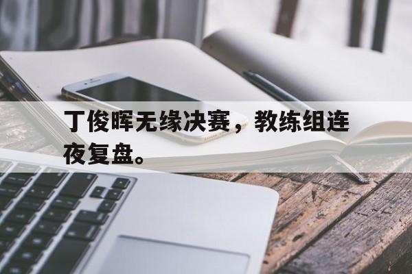开云online-丁俊晖无缘决赛，教练组连夜复盘。