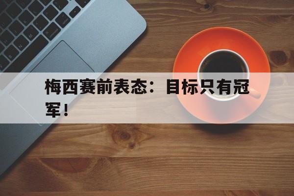 开云登录入口-梅西赛前表态：目标只有冠军！