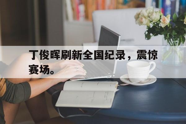 开云online-丁俊晖刷新全国纪录，震惊赛场。