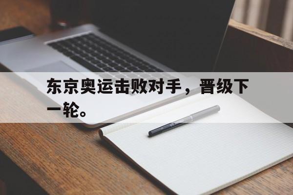 开云网页-东京奥运击败对手，晋级下一轮。