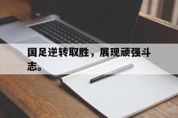 开云online-国足逆转取胜，展现顽强斗志。