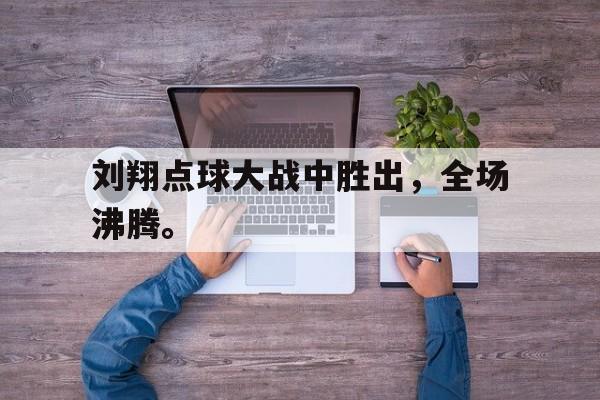 开云登录入口-刘翔点球大战中胜出，全场沸腾。