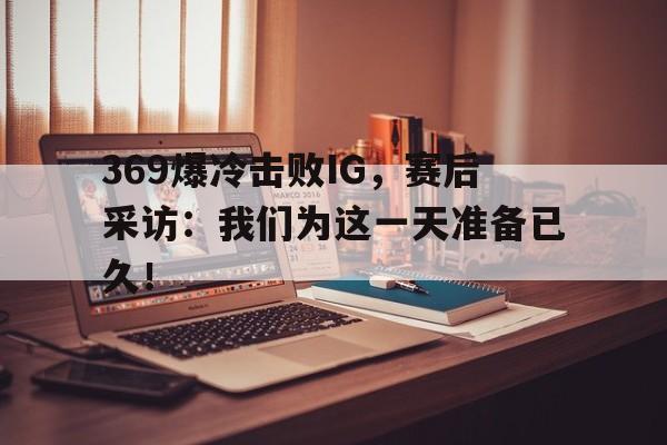 开云登录入口-369爆冷击败IG，赛后采访：我们为这一天准备已久！