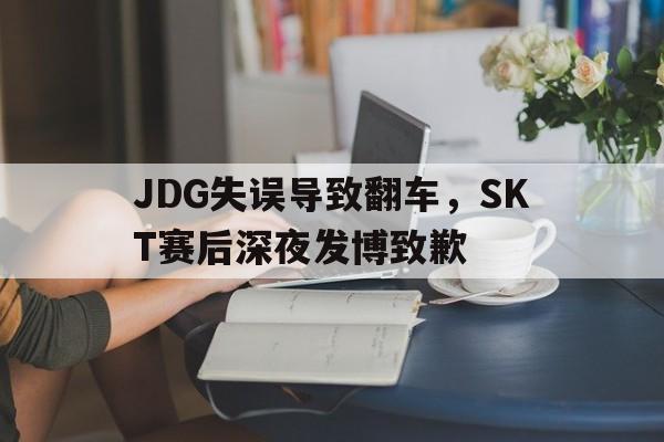 开云online-JDG失误导致翻车，SKT赛后深夜发博致歉