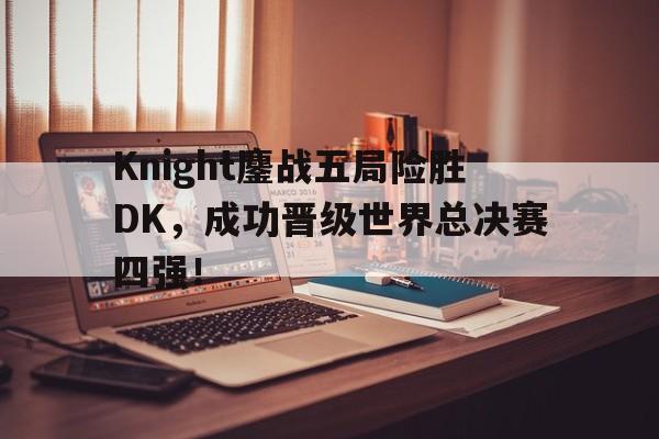 开云电子-Knight鏖战五局险胜DK，成功晋级世界总决赛四强！
