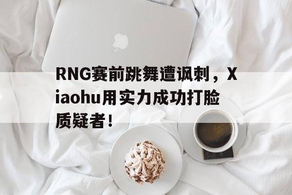 开云网页-RNG赛前跳舞遭讽刺，Xiaohu用实力成功打脸质疑者！