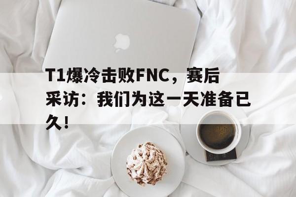开云登录入口-T1爆冷击败FNC，赛后采访：我们为这一天准备已久！
