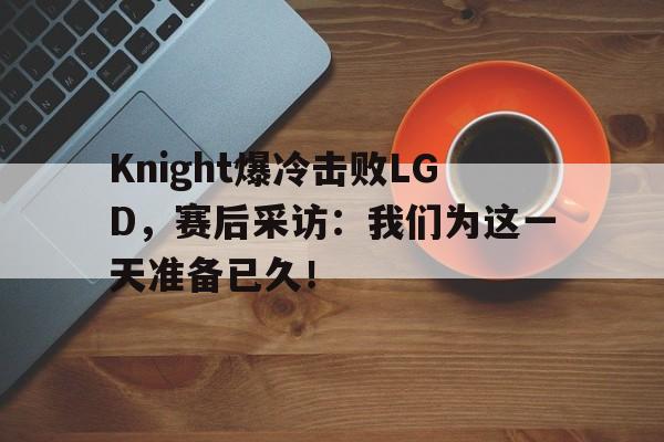 开云电子-Knight爆冷击败LGD，赛后采访：我们为这一天准备已久！
