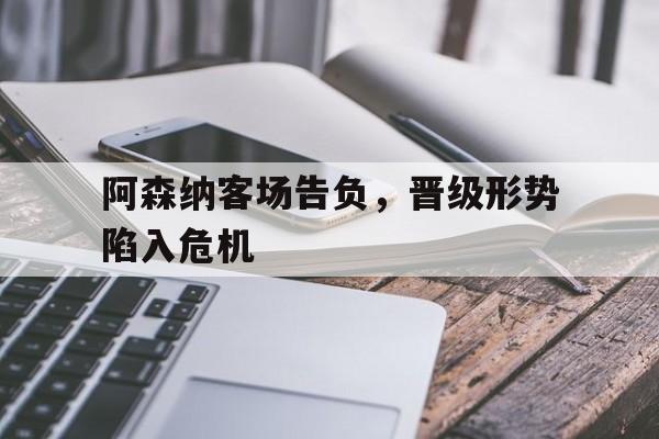 开云登录入口-阿森纳客场告负，晋级形势陷入危机