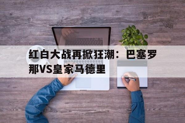 开云登录入口-红白大战再掀狂潮：巴塞罗那VS皇家马德里