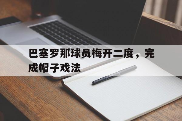 开云登录入口-巴塞罗那球员梅开二度，完成帽子戏法