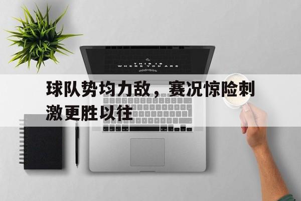 开云网页-球队势均力敌，赛况惊险刺激更胜以往