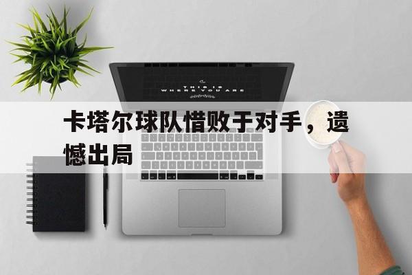 开云电子-卡塔尔球队惜败于对手，遗憾出局