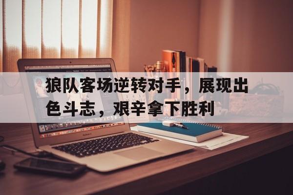 开云online-狼队客场逆转对手，展现出色斗志，艰辛拿下胜利
