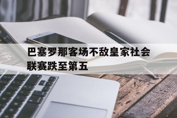 开云电子-巴塞罗那客场不敌皇家社会联赛跌至第五