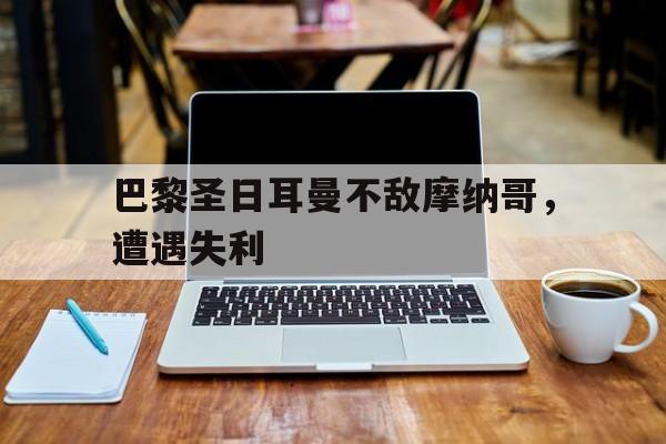 开云网页-巴黎圣日耳曼不敌摩纳哥，遭遇失利