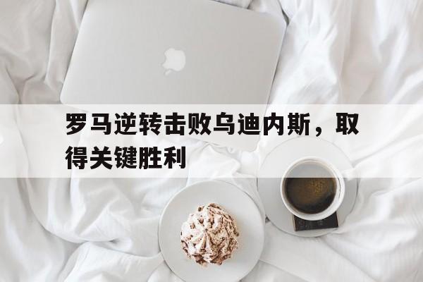 开云电子-罗马逆转击败乌迪内斯，取得关键胜利