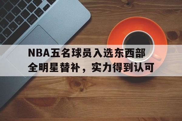 开云登录入口-NBA五名球员入选东西部全明星替补，实力得到认可