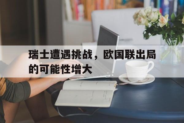 开云网页-瑞士遭遇挑战，欧国联出局的可能性增大