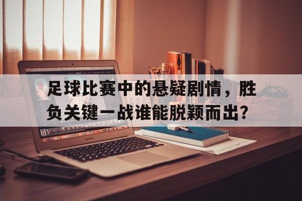 开云登录入口-足球比赛中的悬疑剧情，胜负关键一战谁能脱颖而出？