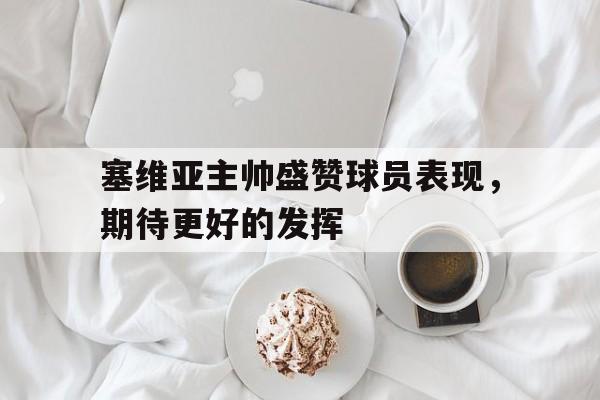 开云登录入口-塞维亚主帅盛赞球员表现，期待更好的发挥