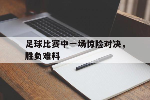 开云online-足球比赛中一场惊险对决，胜负难料