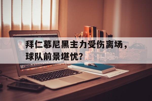 开云online-拜仁慕尼黑主力受伤离场，球队前景堪忧？
