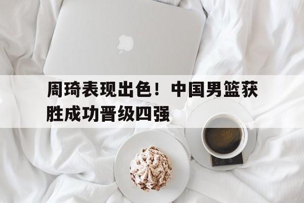 开云电子-周琦表现出色！中国男篮获胜成功晋级四强
