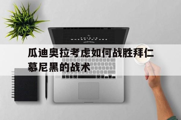 开云登录入口-瓜迪奥拉考虑如何战胜拜仁慕尼黑的战术