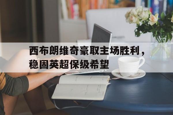 开云电子-西布朗维奇豪取主场胜利，稳固英超保级希望