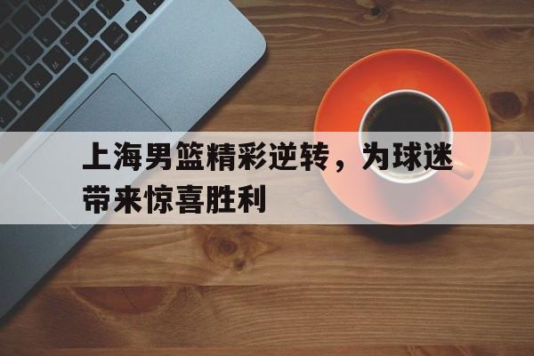 开云登录入口-上海男篮精彩逆转，为球迷带来惊喜胜利