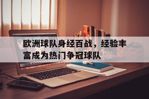 开云登录入口-欧洲球队身经百战，经验丰富成为热门争冠球队