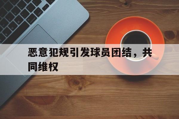 开云online-恶意犯规引发球员团结，共同维权