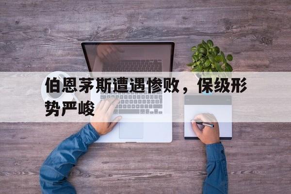 开云online-伯恩茅斯遭遇惨败，保级形势严峻